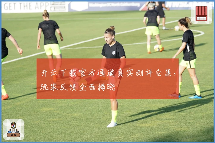 开云下载官方通道真实测评合集，玩家反馈全面揭晓