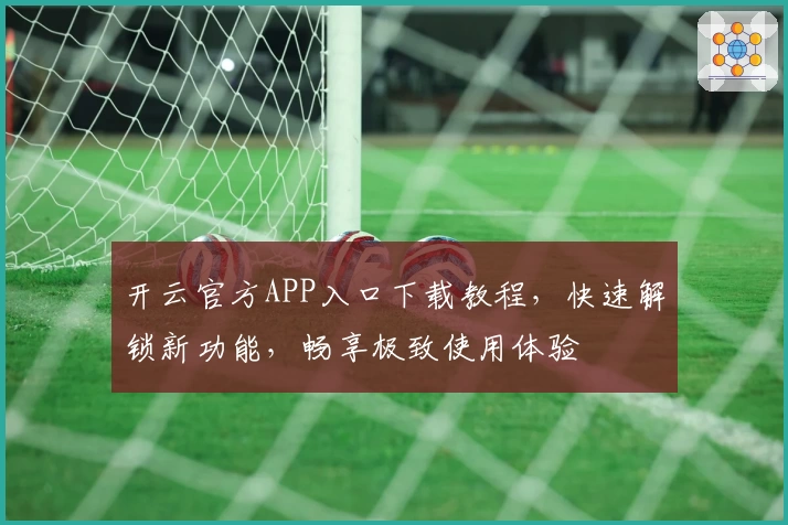 开云官方APP入口下载教程，快速解锁新功能，畅享极致使用体验