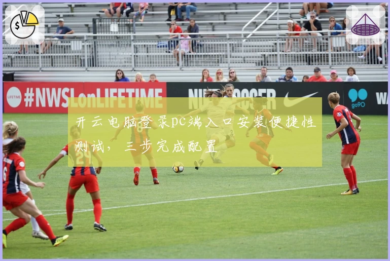 开云电脑登录pc端入口安装便捷性测试,三步完成配置