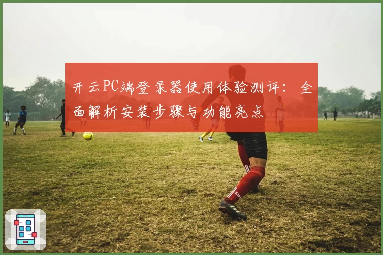 开云PC端登录器使用体验测评：全面解析安装步骤与功能亮点