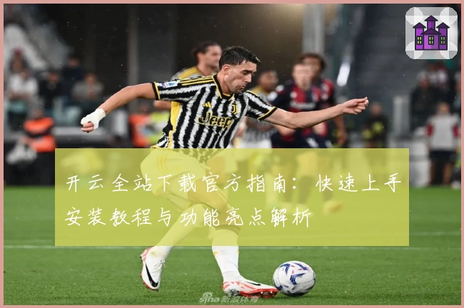 开云全站下载官方指南：快速上手安装教程与功能亮点解析