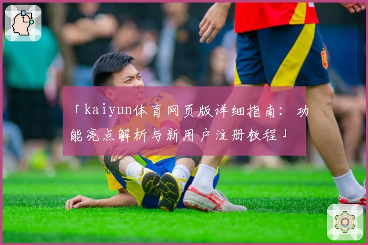 「kaiyun体育网页版详细指南:功能亮点解析与新用户注册教程」