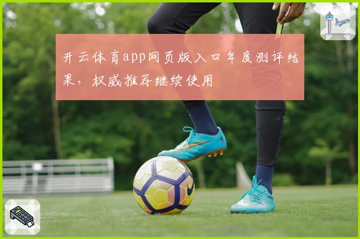 开云体育app网页版入口年度测评结果，权威推荐继续使用