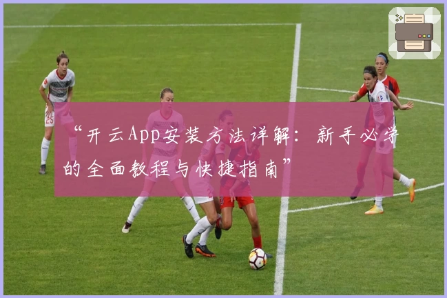 “开云App安装方法详解：新手必学的全面教程与快捷指南”