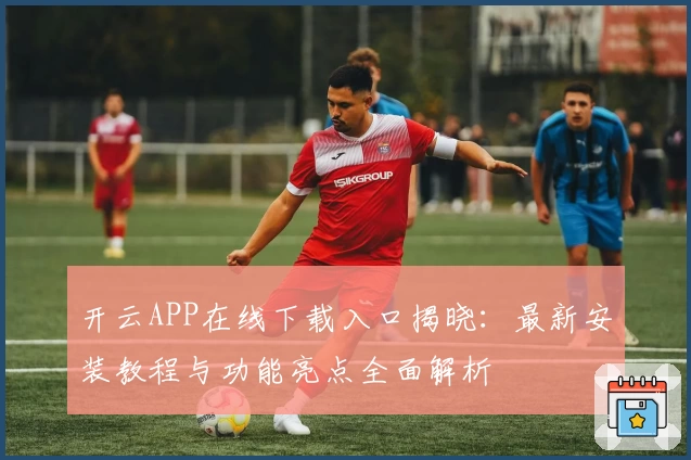 开云APP在线下载入口揭晓：最新安装教程与功能亮点全面解析