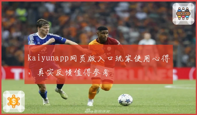 kaiyunapp网页版入口玩家使用心得，真实反馈值得参考