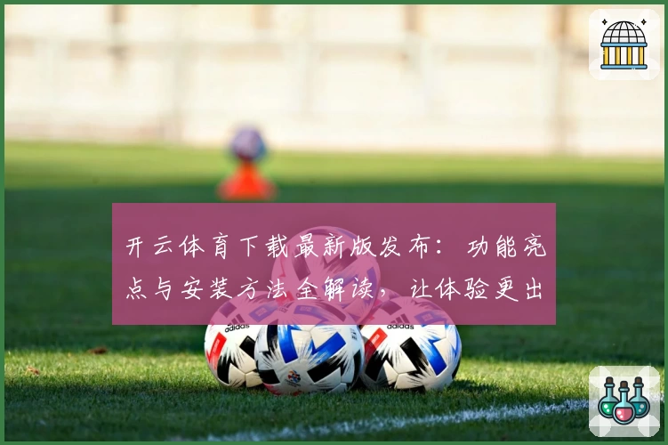 开云体育下载最新版发布:功能亮点与安装方法全解读,让体验更出色!