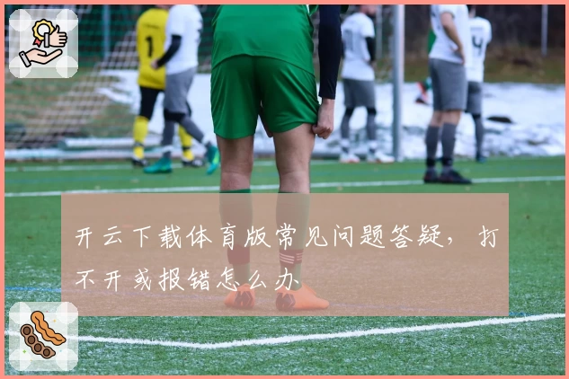 开云下载体育版常见问题答疑,打不开或报错怎么办