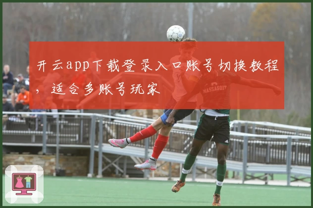 开云app下载登录入口账号切换教程,适合多账号玩家