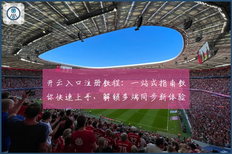 开云入口注册教程：一站式指南教你快速上手，解锁多端同步新体验