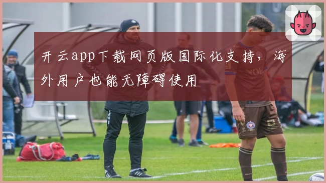 开云app下载网页版国际化支持，海外用户也能无障碍使用