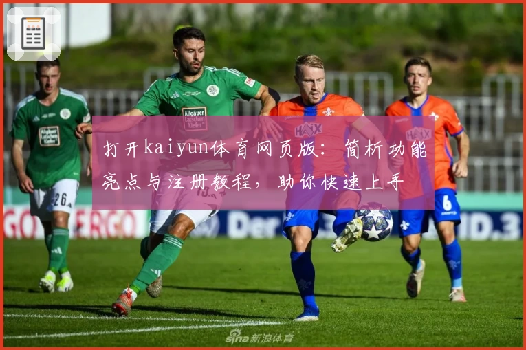 打开kaiyun体育网页版：简析功能亮点与注册教程，助你快速上手
