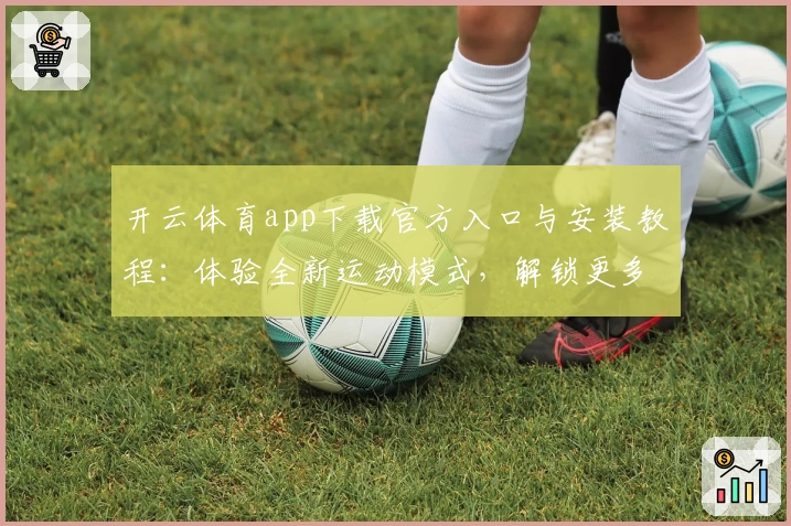 开云体育app下载官方入口与安装教程：体验全新运动模式，解锁更多互动功能