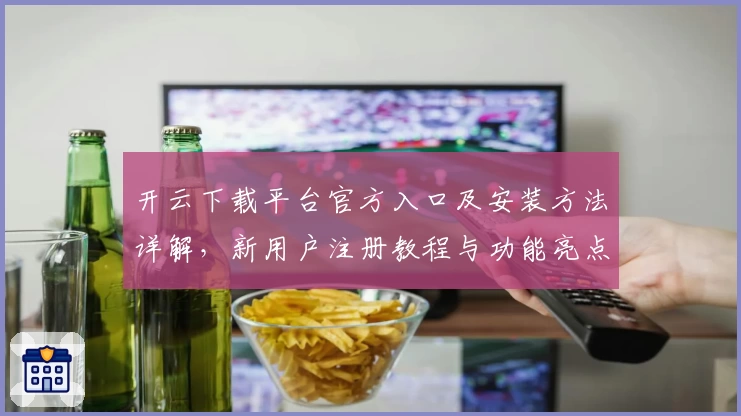 开云下载平台官方入口及安装方法详解，新用户注册教程与功能亮点全揭秘