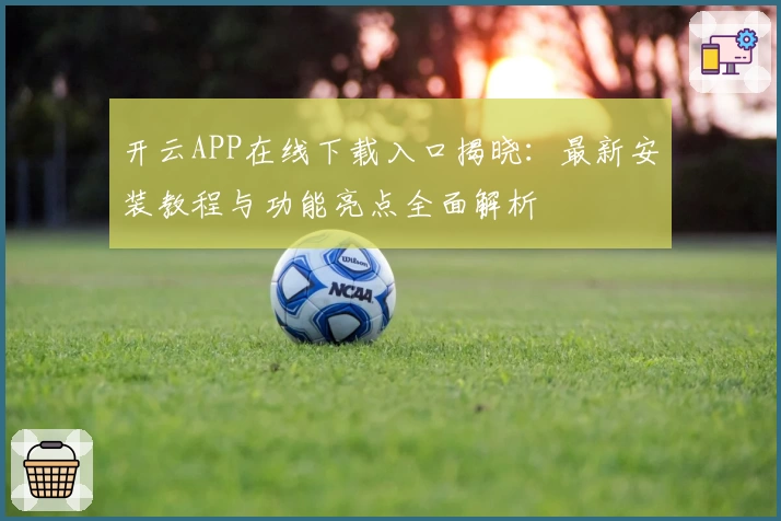 开云APP在线下载入口揭晓：最新安装教程与功能亮点全面解析