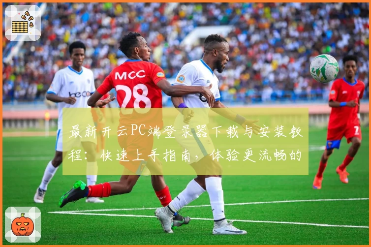 最新开云PC端登录器下载与安装教程：快速上手指南，体验更流畅的操作方式