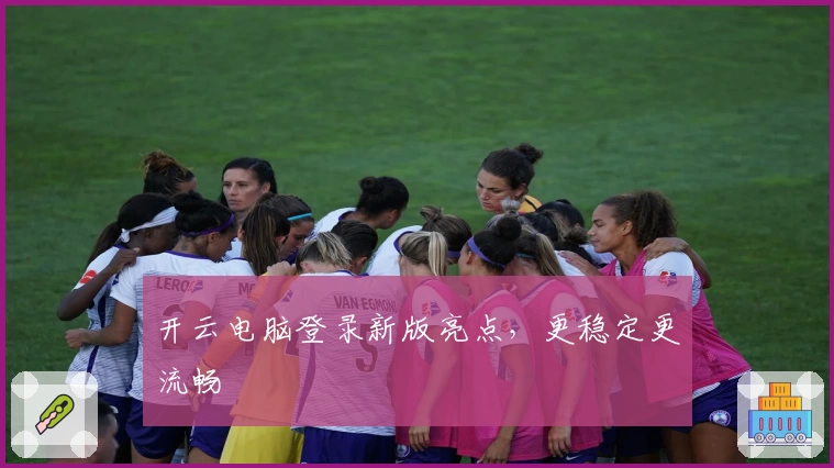 开云电脑登录新版亮点,更稳定更流畅