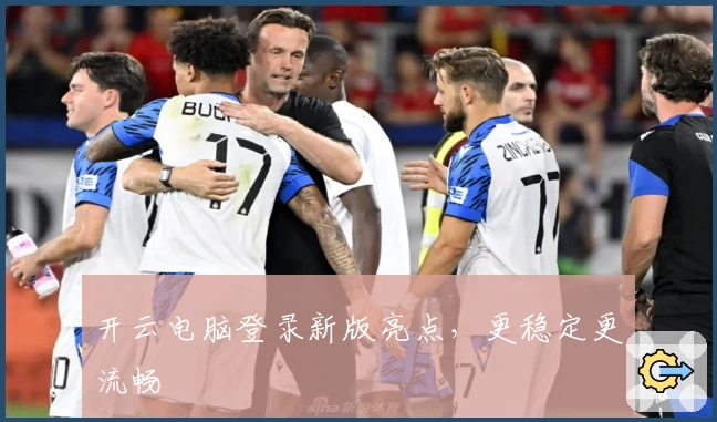 开云电脑登录新版亮点，更稳定更流畅