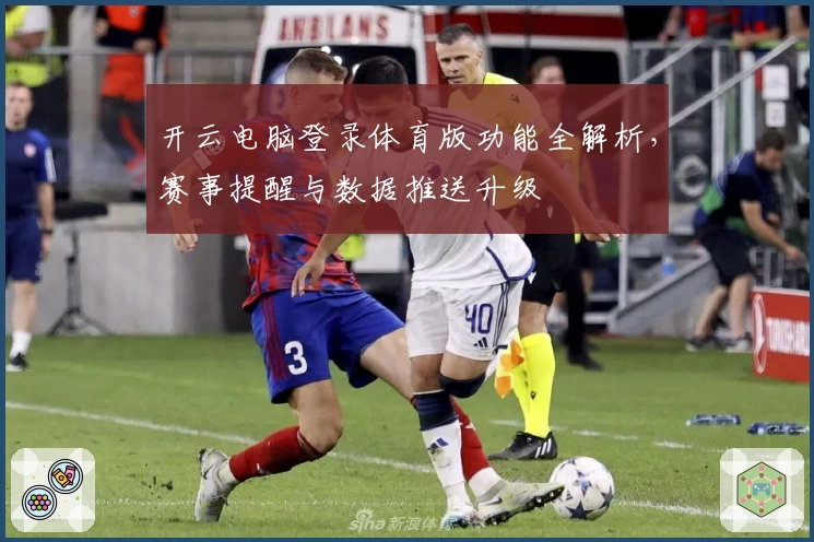 开云电脑登录体育版功能全解析，赛事提醒与数据推送升级