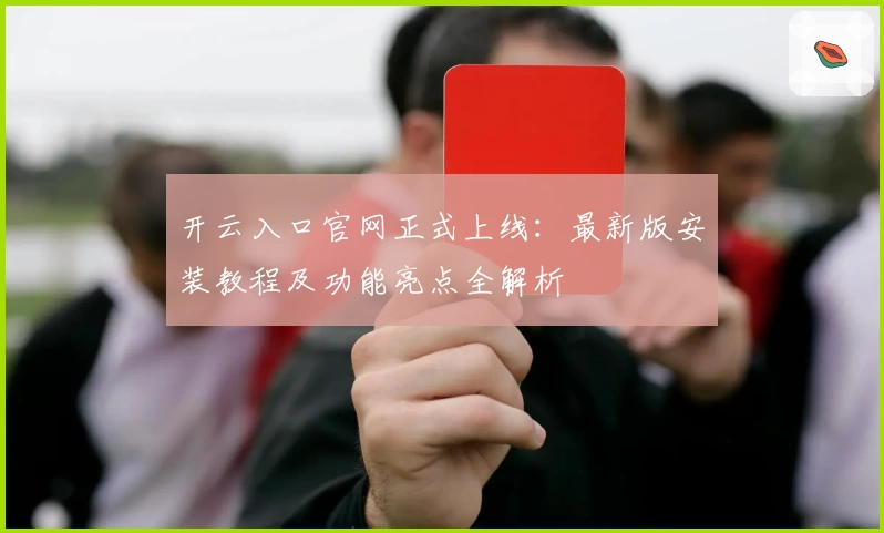 开云入口官网正式上线:最新版安装教程及功能亮点全解析