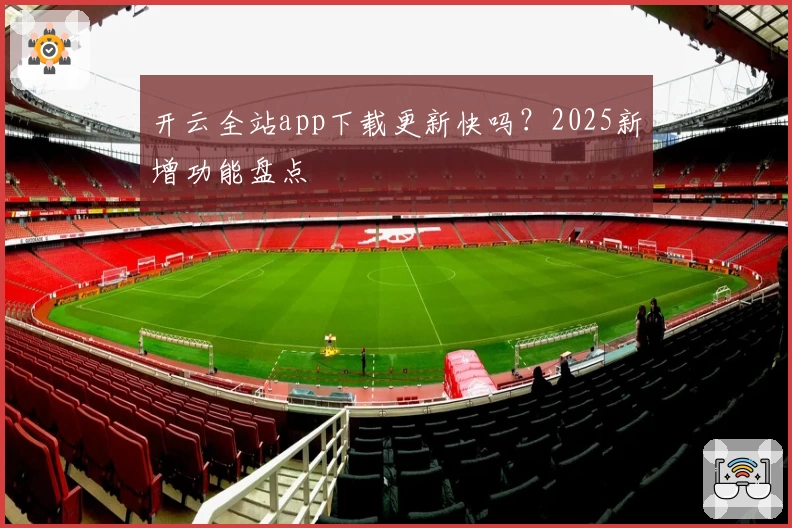 开云全站app下载更新快吗?2025新增功能盘点