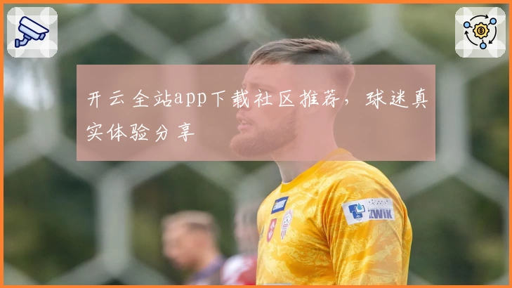开云全站app下载社区推荐，球迷真实体验分享